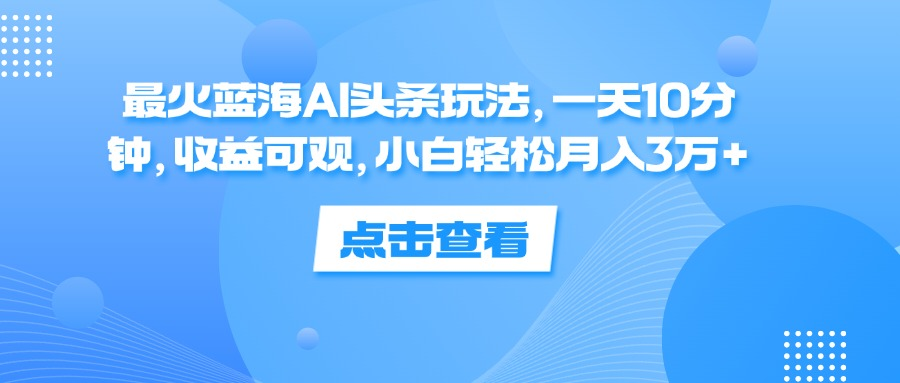一天10分钟,收益可观,小白轻松月入3万+,最火蓝海AI头条玩法