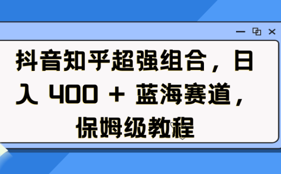 抖音知乎超强组合,日入 400 + 蓝海赛道,保姆级教程