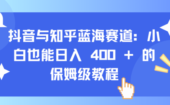 抖音与知乎蓝海赛道:小白也能日入 400 + 的保姆级教程
