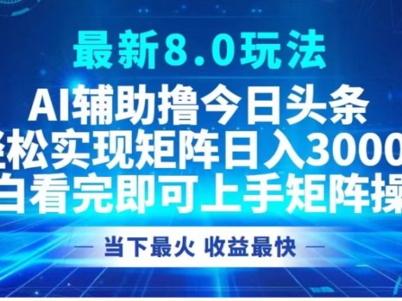 最新8.0玩法 AI辅助撸今日头条轻松实现矩阵日入3000+小白看完即可上手矩阵操作当下最火 收益最快