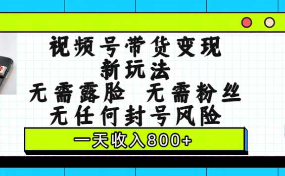 视频号带货变现新玩法,无需露脸,无需粉丝,无任何封号风险,一天收入800+