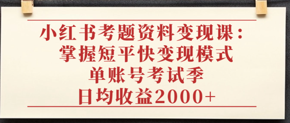 小红书考题资料变现课:掌握短平快变现模式,单账号考试季日均收益2000元