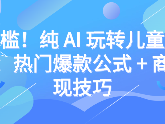 零门槛!纯 AI 玩转儿童动漫赛道:热门爆款公式 + 商单变现技巧